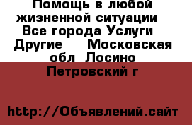 Помощь в любой жизненной ситуации - Все города Услуги » Другие   . Московская обл.,Лосино-Петровский г.